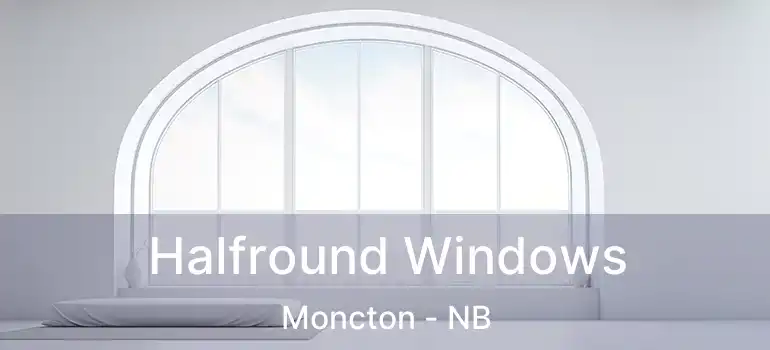  Halfround Windows Moncton - NB
